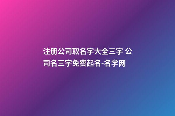 注册公司取名字大全三字 公司名三字免费起名-名学网-第1张-公司起名-玄机派